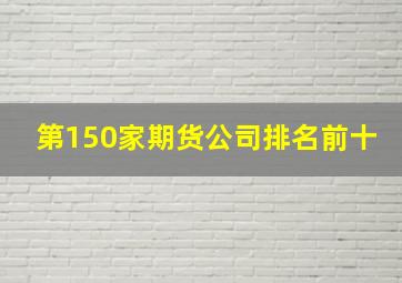 第150家期货公司排名前十