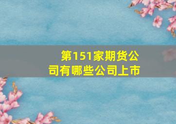 第151家期货公司有哪些公司上市