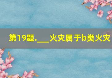 第19题.___火灾属于b类火灾