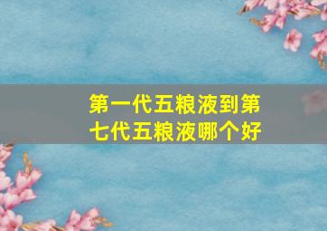 第一代五粮液到第七代五粮液哪个好