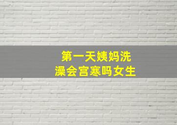 第一天姨妈洗澡会宫寒吗女生