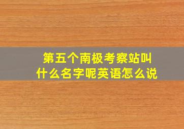 第五个南极考察站叫什么名字呢英语怎么说