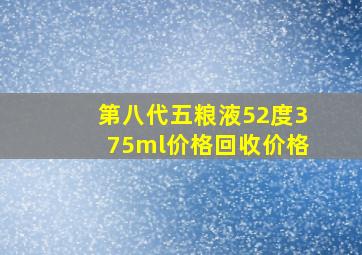 第八代五粮液52度375ml价格回收价格