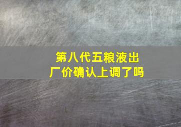 第八代五粮液出厂价确认上调了吗