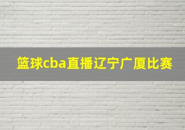 篮球cba直播辽宁广厦比赛