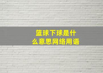 篮球下球是什么意思网络用语