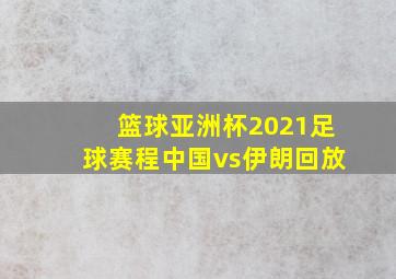 篮球亚洲杯2021足球赛程中国vs伊朗回放