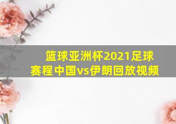 篮球亚洲杯2021足球赛程中国vs伊朗回放视频