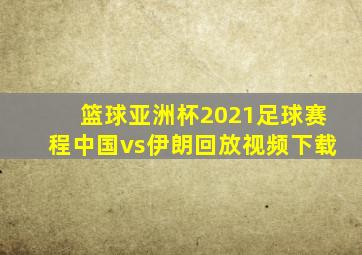 篮球亚洲杯2021足球赛程中国vs伊朗回放视频下载