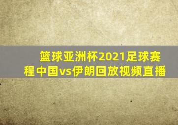 篮球亚洲杯2021足球赛程中国vs伊朗回放视频直播