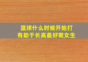 篮球什么时候开始打有助于长高最好呢女生