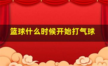 篮球什么时候开始打气球