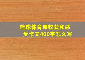 篮球体育课收获和感受作文400字怎么写