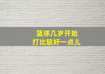 篮球几岁开始打比较好一点儿