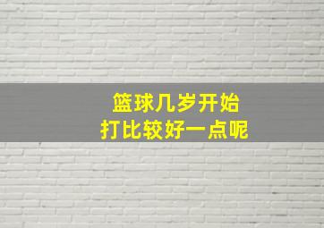 篮球几岁开始打比较好一点呢