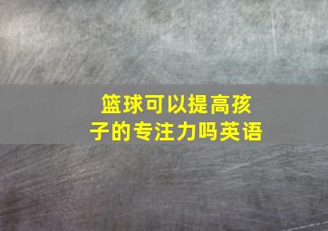 篮球可以提高孩子的专注力吗英语