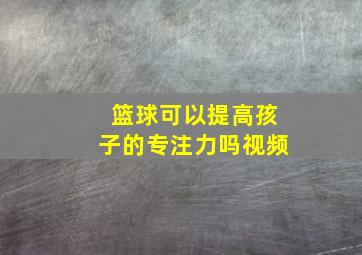 篮球可以提高孩子的专注力吗视频