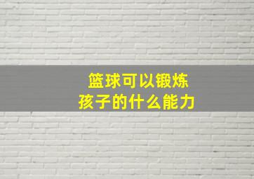 篮球可以锻炼孩子的什么能力