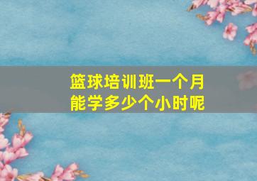 篮球培训班一个月能学多少个小时呢