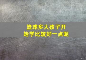 篮球多大孩子开始学比较好一点呢