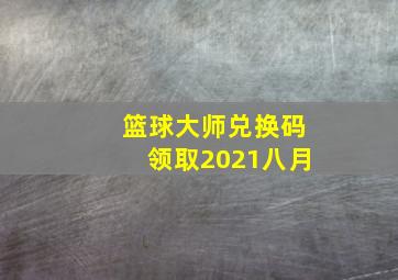 篮球大师兑换码领取2021八月