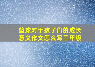 篮球对于孩子们的成长意义作文怎么写三年级