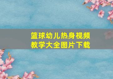 篮球幼儿热身视频教学大全图片下载