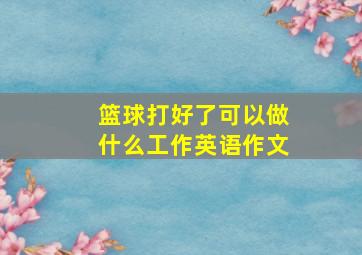 篮球打好了可以做什么工作英语作文