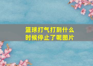 篮球打气打到什么时候停止了呢图片