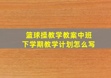 篮球操教学教案中班下学期教学计划怎么写