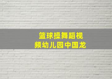 篮球操舞蹈视频幼儿园中国龙