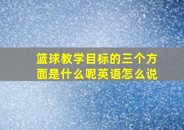 篮球教学目标的三个方面是什么呢英语怎么说