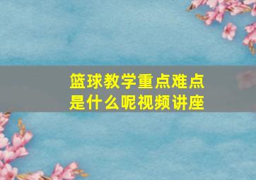 篮球教学重点难点是什么呢视频讲座