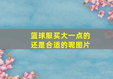 篮球服买大一点的还是合适的呢图片