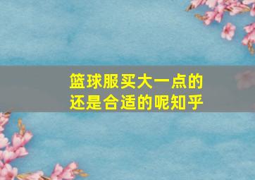 篮球服买大一点的还是合适的呢知乎