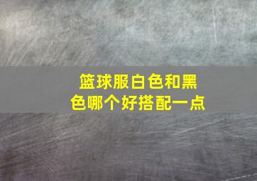 篮球服白色和黑色哪个好搭配一点