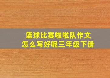 篮球比赛啦啦队作文怎么写好呢三年级下册