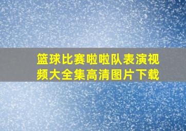 篮球比赛啦啦队表演视频大全集高清图片下载