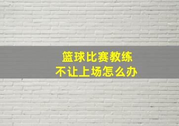 篮球比赛教练不让上场怎么办