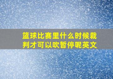 篮球比赛里什么时候裁判才可以吹暂停呢英文