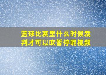 篮球比赛里什么时候裁判才可以吹暂停呢视频