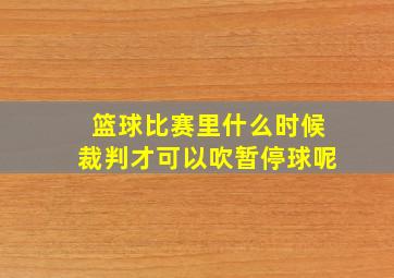 篮球比赛里什么时候裁判才可以吹暂停球呢