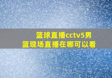 篮球直播cctv5男篮现场直播在哪可以看