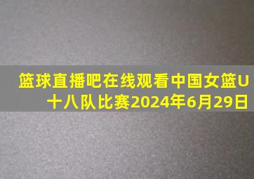 篮球直播吧在线观看中国女篮U十八队比赛2024年6月29日