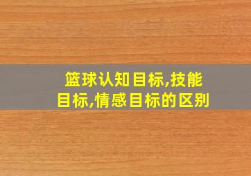 篮球认知目标,技能目标,情感目标的区别