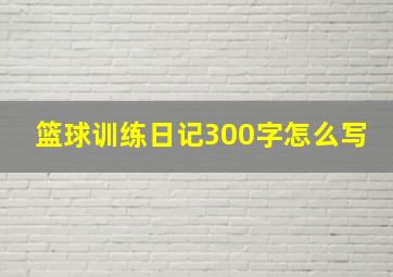 篮球训练日记300字怎么写