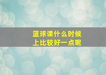 篮球课什么时候上比较好一点呢