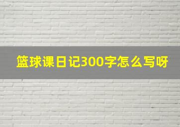 篮球课日记300字怎么写呀