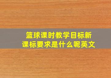 篮球课时教学目标新课标要求是什么呢英文