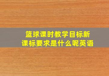 篮球课时教学目标新课标要求是什么呢英语